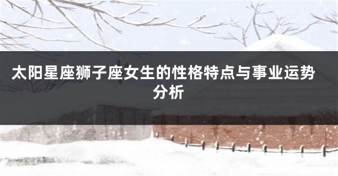 太阳星座狮子座女生的性格特点与事业运势分析