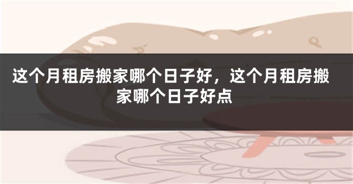 这个月租房搬家哪个日子好,这个月租房搬家哪个日子好点