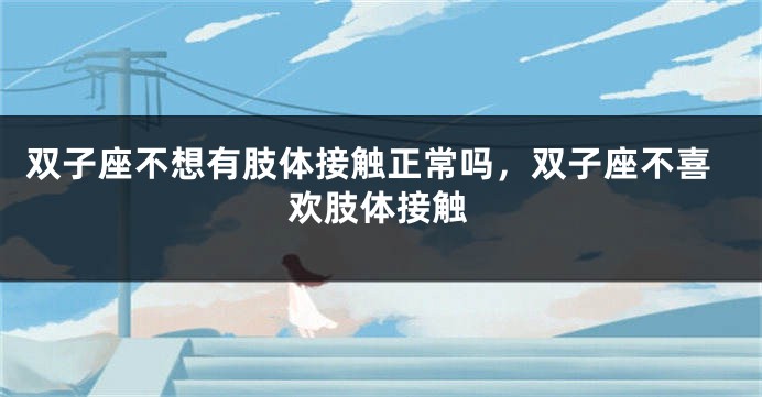 双子座不想有肢体接触正常吗，双子座不喜欢肢体接触