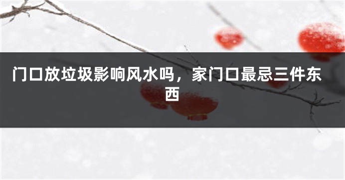 门口放垃圾影响风水吗，家门口最忌三件东西