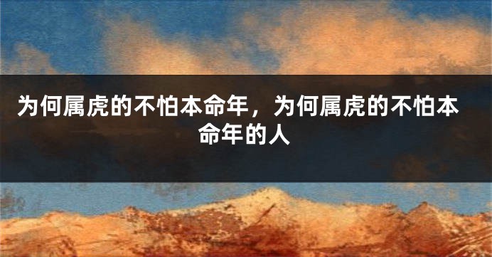 为何属虎的不怕本命年，为何属虎的不怕本命年的人