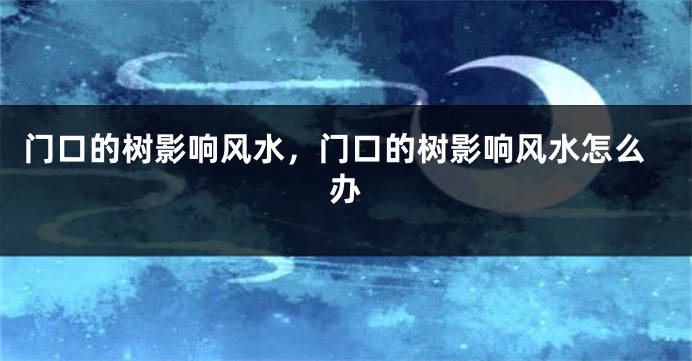 门口的树影响风水，门口的树影响风水怎么办