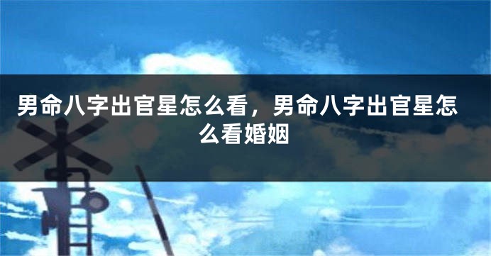 男命八字出官星怎么看,男命八字出官星怎么看婚姻
