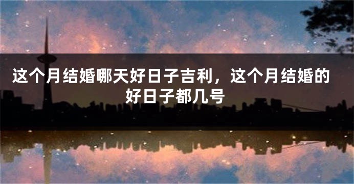 这个月结婚哪天好日子吉利，这个月结婚的好日子都几号