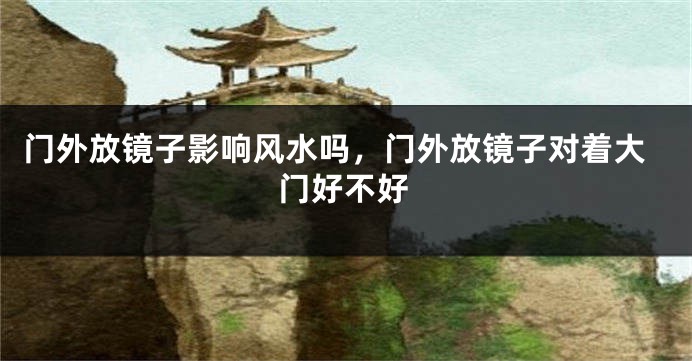 门外放镜子影响风水吗,门外放镜子对着大门好不好