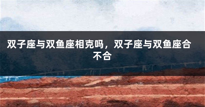 双子座与双鱼座相克吗,双子座与双鱼座合不合