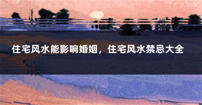 住宅风水能影响婚姻，住宅风水禁忌大全