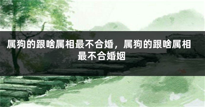 属狗的跟啥属相最不合婚，属狗的跟啥属相最不合婚姻