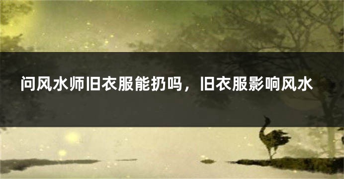 问风水师旧衣服能扔吗,旧衣服影响风水