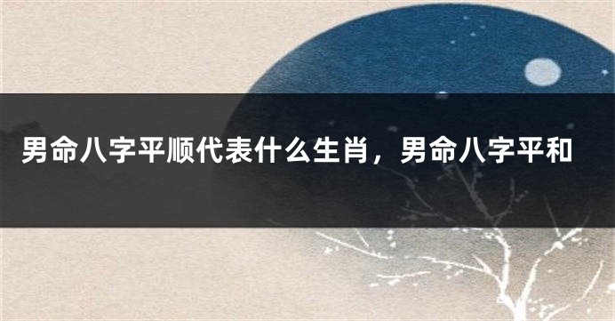 男命八字平顺代表什么生肖，男命八字平和
