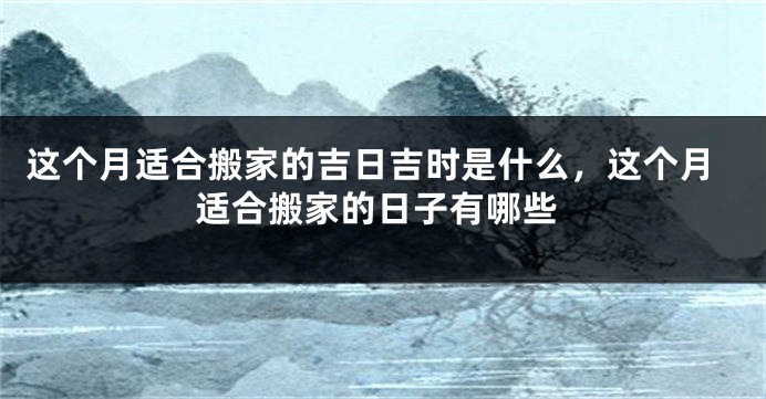 这个月适合搬家的吉日吉时是什么，这个月适合搬家的日子有哪些
