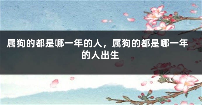 属狗的都是哪一年的人，属狗的都是哪一年的人出生