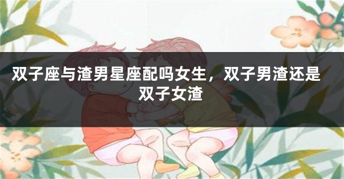 双子座与渣男星座配吗女生，双子男渣还是双子女渣