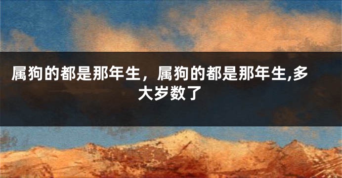属狗的都是那年生，属狗的都是那年生,多大岁数了