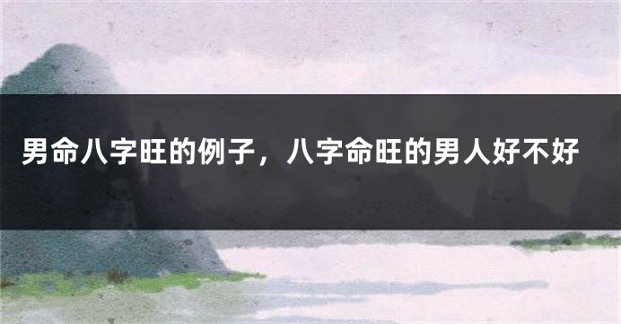 男命八字旺的例子，八字命旺的男人好不好
