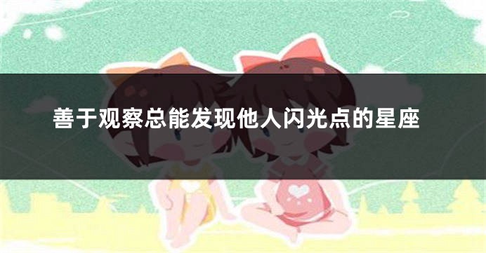 善于观察总能发现他人闪光点的星座