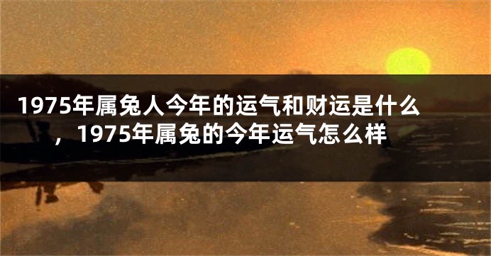 1975年属兔人今年的运气和财运是什么,1975年属兔的今年运气怎么样