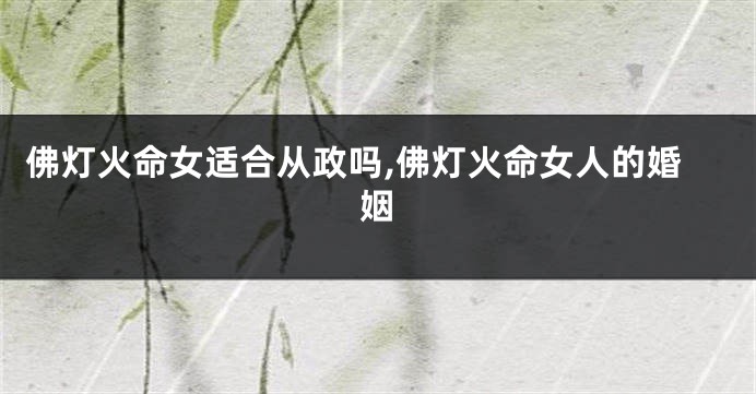 佛灯火命女适合从政吗,佛灯火命女人的婚姻