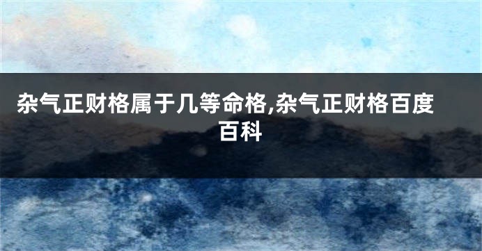 杂气正财格属于几等命格,杂气正财格百度百科