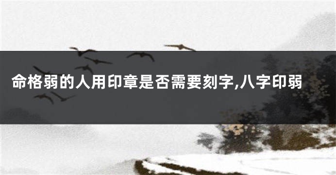 命格弱的人用印章是否需要刻字,八字印弱