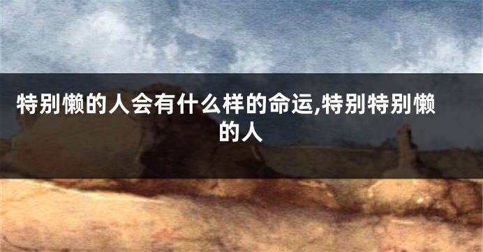 特别懒的人会有什么样的命运,特别特别懒的人