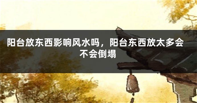 阳台放东西影响风水吗，阳台东西放太多会不会倒塌