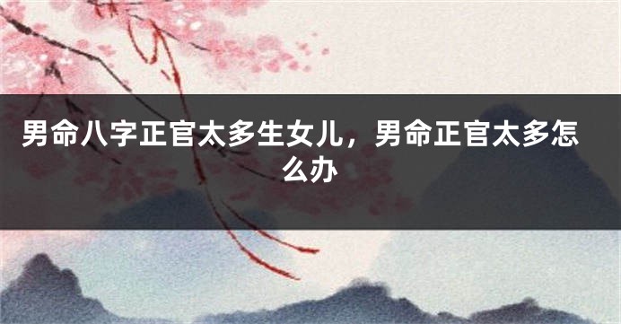 男命八字正官太多生女儿，男命正官太多怎么办