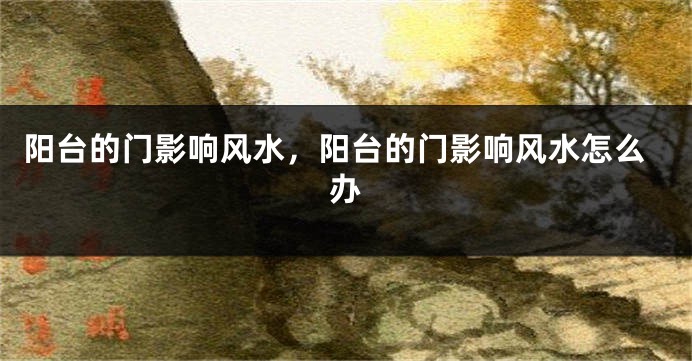 阳台的门影响风水,阳台的门影响风水怎么办
