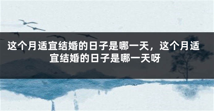 这个月适宜结婚的日子是哪一天,这个月适宜结婚的日子是哪一天呀