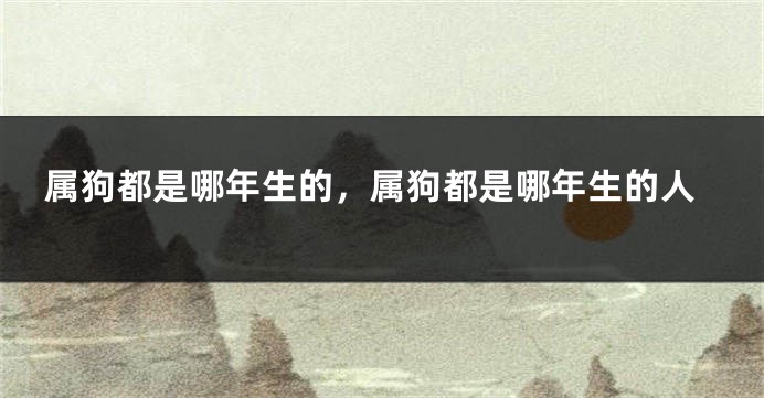 属狗都是哪年生的，属狗都是哪年生的人