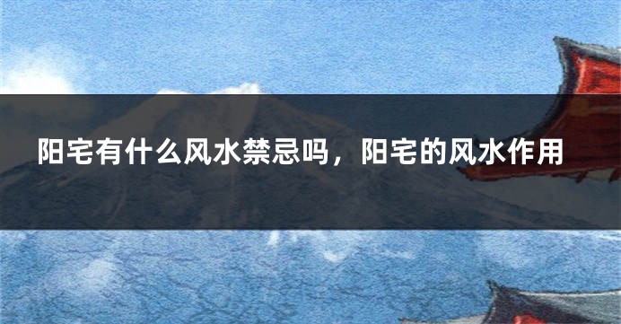阳宅有什么风水禁忌吗,阳宅的风水作用