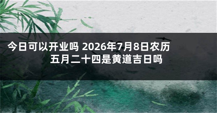 今日可以开业吗 2026年7月8日农历五月二十四是黄道吉日吗