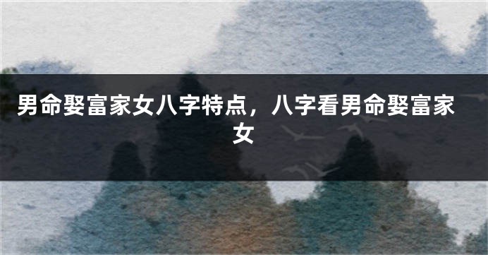 男命娶富家女八字特点，八字看男命娶富家女