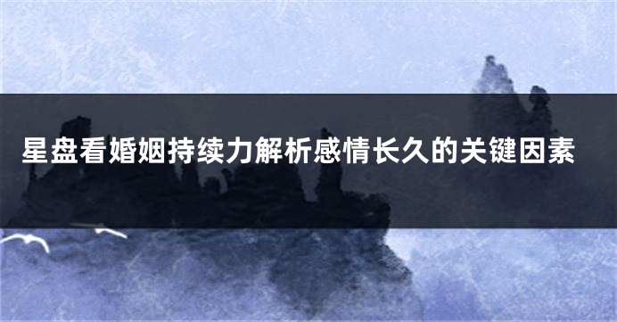 星盘看婚姻持续力解析感情长久的关键因素