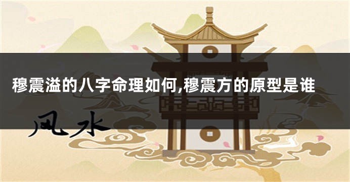 穆震溢的八字命理如何,穆震方的原型是谁