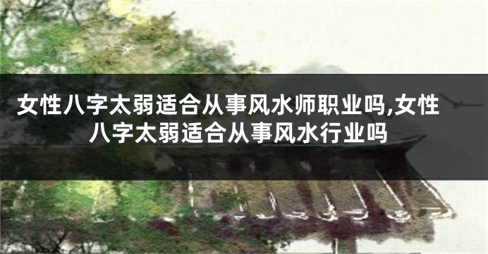 女性八字太弱适合从事风水师职业吗,女性八字太弱适合从事风水行业吗