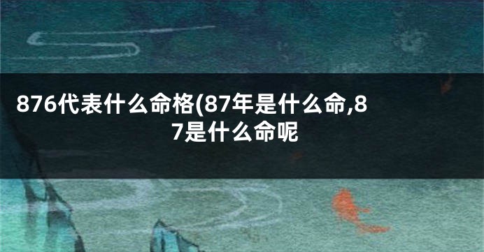 876代表什么命格(87年是什么命,87是什么命呢