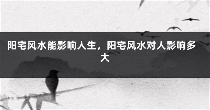 阳宅风水能影响人生,阳宅风水对人影响多大