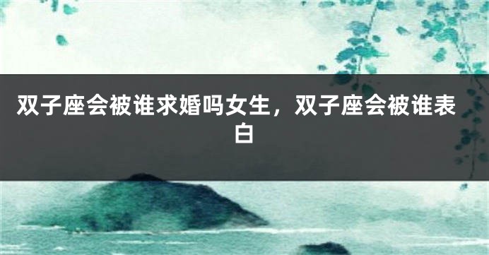 双子座会被谁求婚吗女生，双子座会被谁表白
