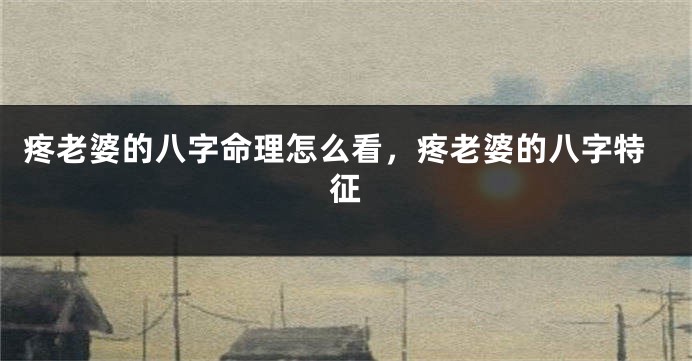 疼老婆的八字命理怎么看，疼老婆的八字特征