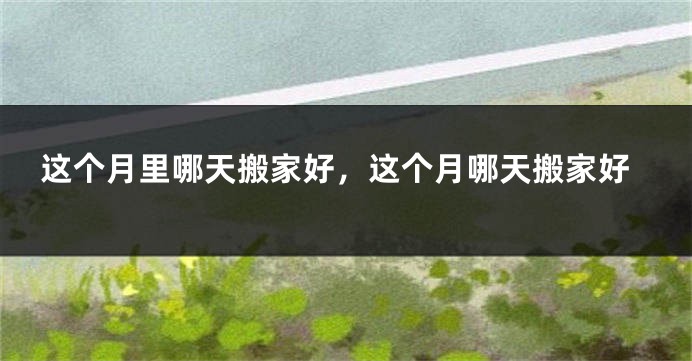 这个月里哪天搬家好，这个月哪天搬家好