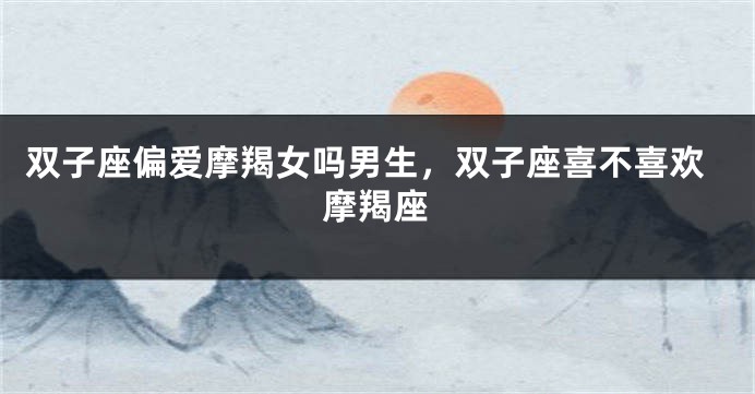 双子座偏爱摩羯女吗男生，双子座喜不喜欢摩羯座