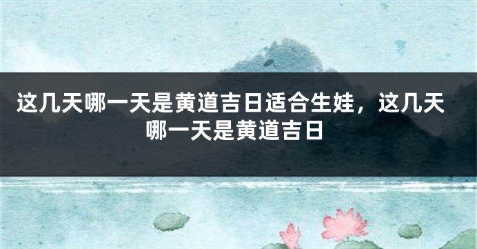 这几天哪一天是黄道吉日适合生娃，这几天哪一天是黄道吉日