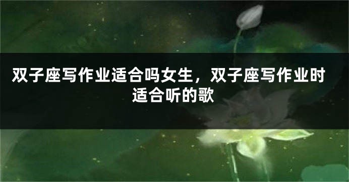双子座写作业适合吗女生,双子座写作业时适合听的歌