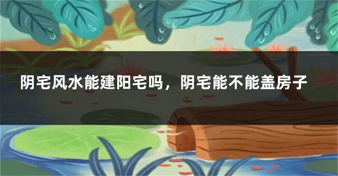 阴宅风水能建阳宅吗，阴宅能不能盖房子