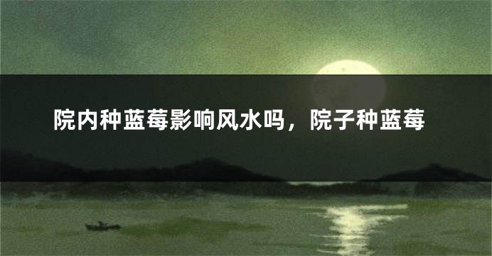 院内种蓝莓影响风水吗，院子种蓝莓