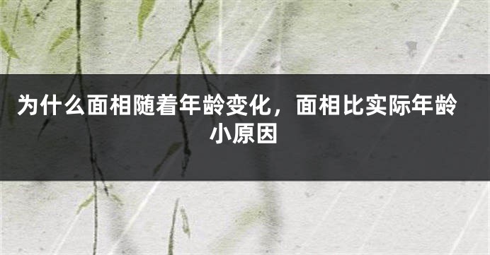 为什么面相随着年龄变化，面相比实际年龄小原因
