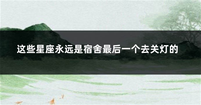 这些星座永远是宿舍最后一个去关灯的