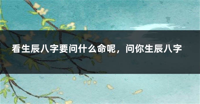 看生辰八字要问什么命呢，问你生辰八字