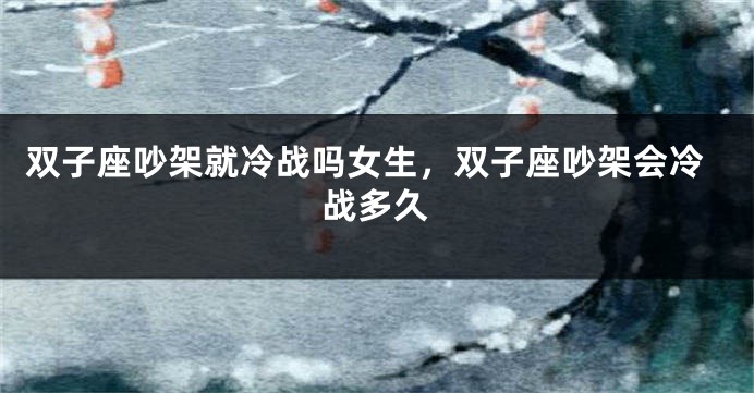双子座吵架就冷战吗女生，双子座吵架会冷战多久